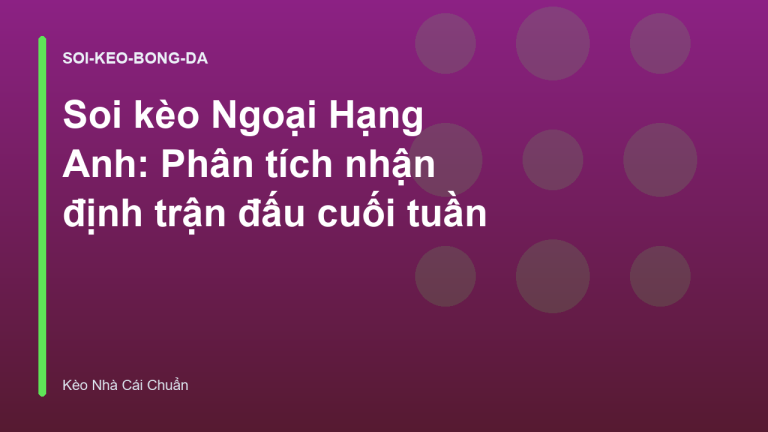 Soi kèo Ngoại Hạng Anh: Phân tích nhận định trận đấu cuối tuần
