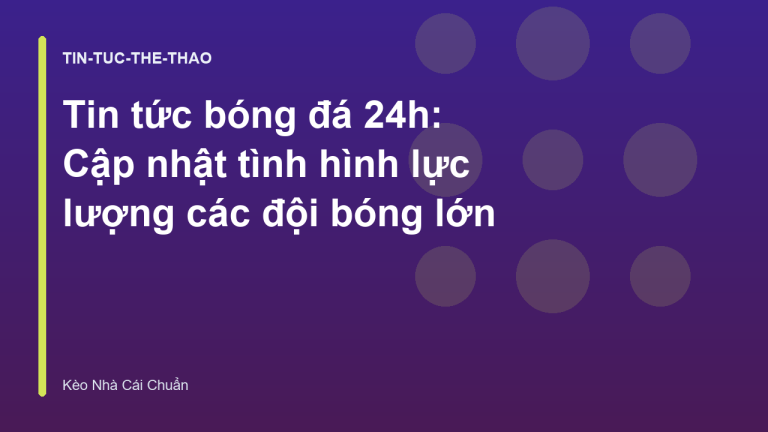 Tin tức bóng đá 24h: Cập nhật tình hình lực lượng các đội bóng lớn